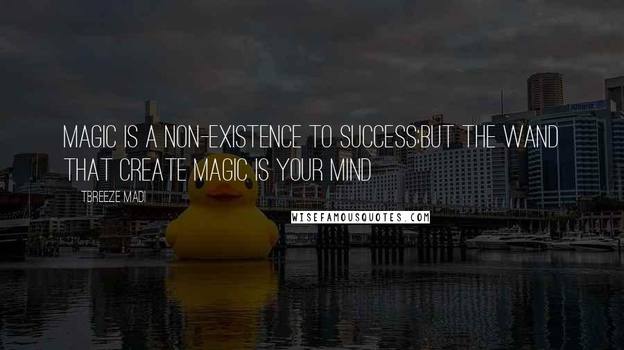 Tbreeze Madi Quotes: Magic is a non-existence to success;but the wand that create magic is your mind