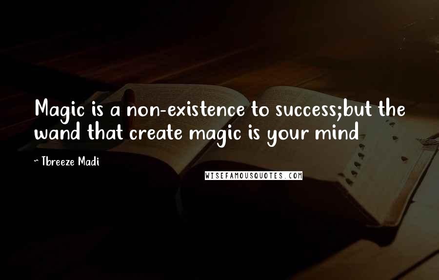 Tbreeze Madi Quotes: Magic is a non-existence to success;but the wand that create magic is your mind