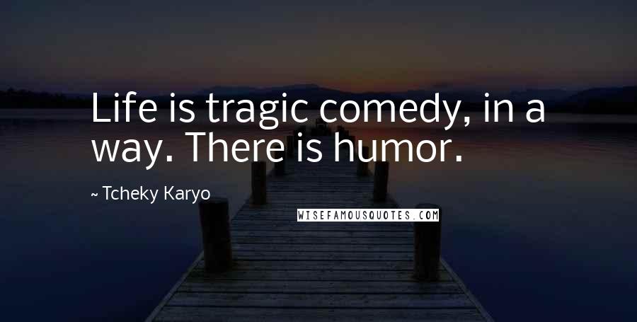 Tcheky Karyo Quotes: Life is tragic comedy, in a way. There is humor.