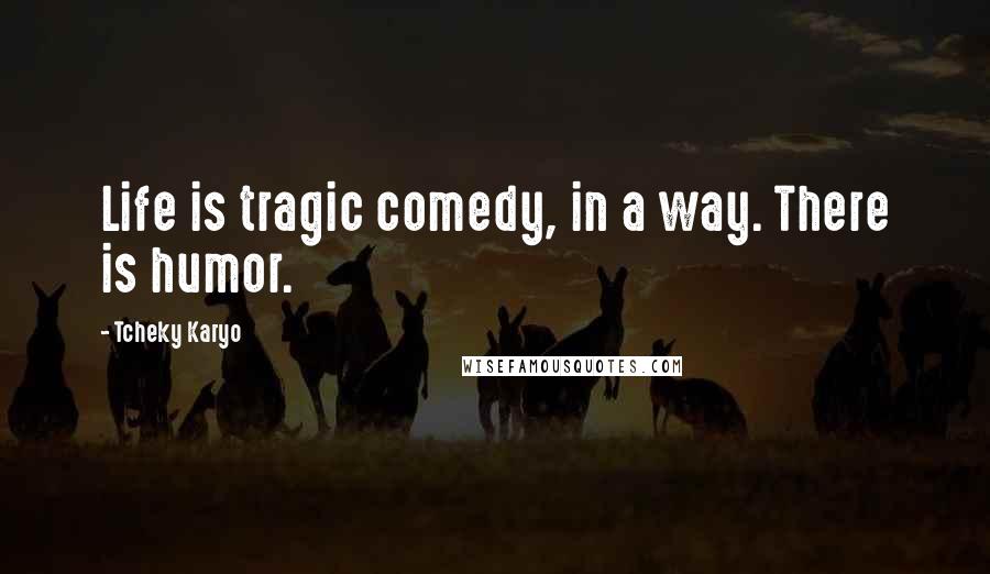 Tcheky Karyo Quotes: Life is tragic comedy, in a way. There is humor.