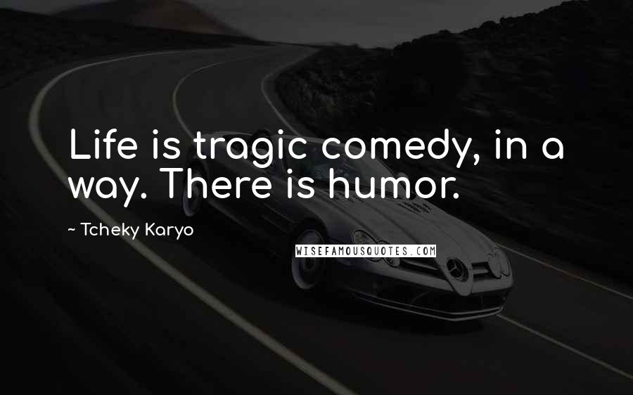 Tcheky Karyo Quotes: Life is tragic comedy, in a way. There is humor.