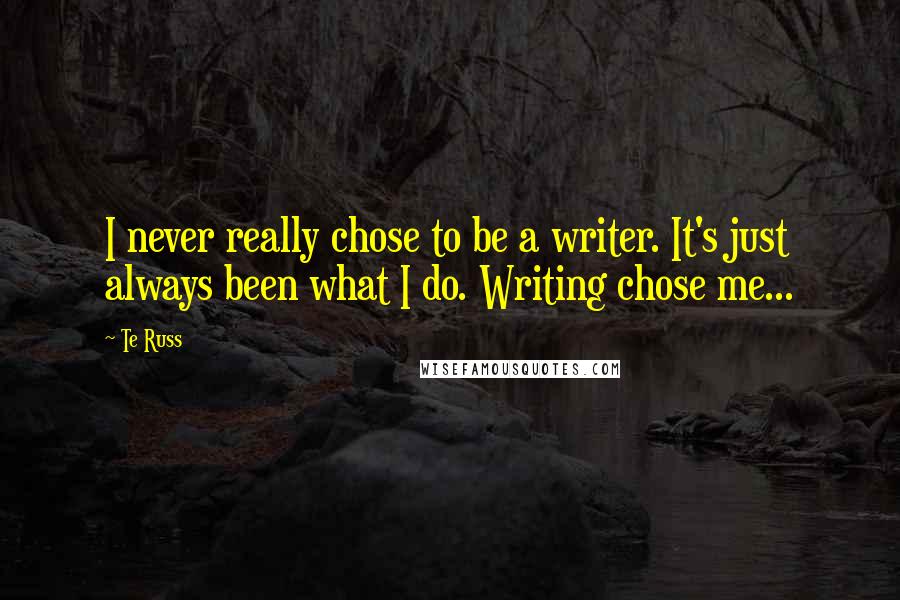 Te Russ Quotes: I never really chose to be a writer. It's just always been what I do. Writing chose me...