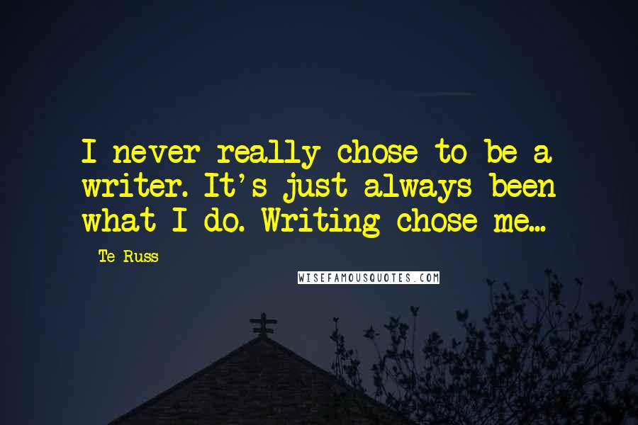 Te Russ Quotes: I never really chose to be a writer. It's just always been what I do. Writing chose me...