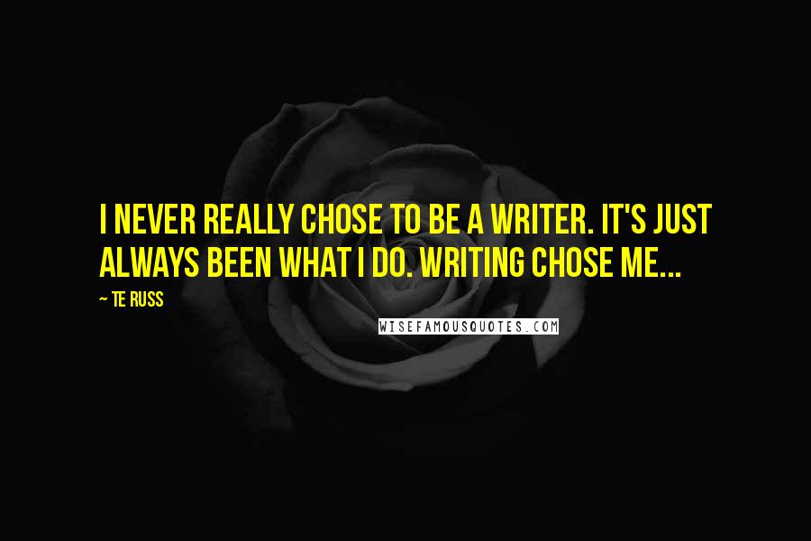 Te Russ Quotes: I never really chose to be a writer. It's just always been what I do. Writing chose me...