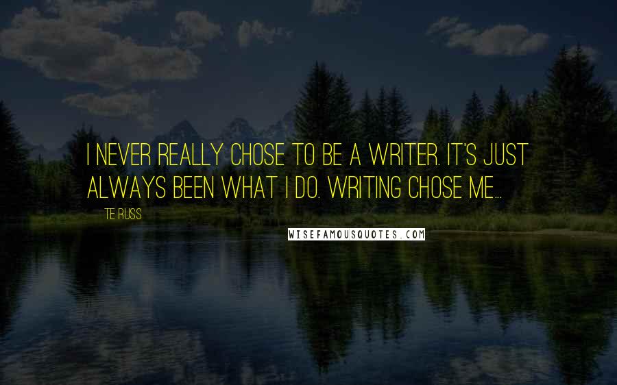 Te Russ Quotes: I never really chose to be a writer. It's just always been what I do. Writing chose me...