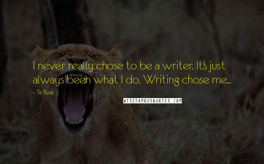 Te Russ Quotes: I never really chose to be a writer. It's just always been what I do. Writing chose me...