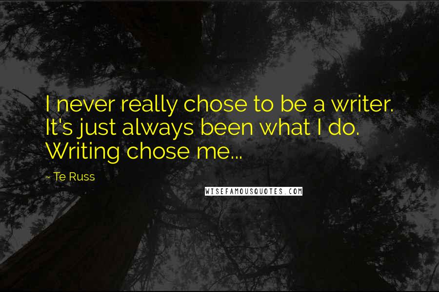 Te Russ Quotes: I never really chose to be a writer. It's just always been what I do. Writing chose me...