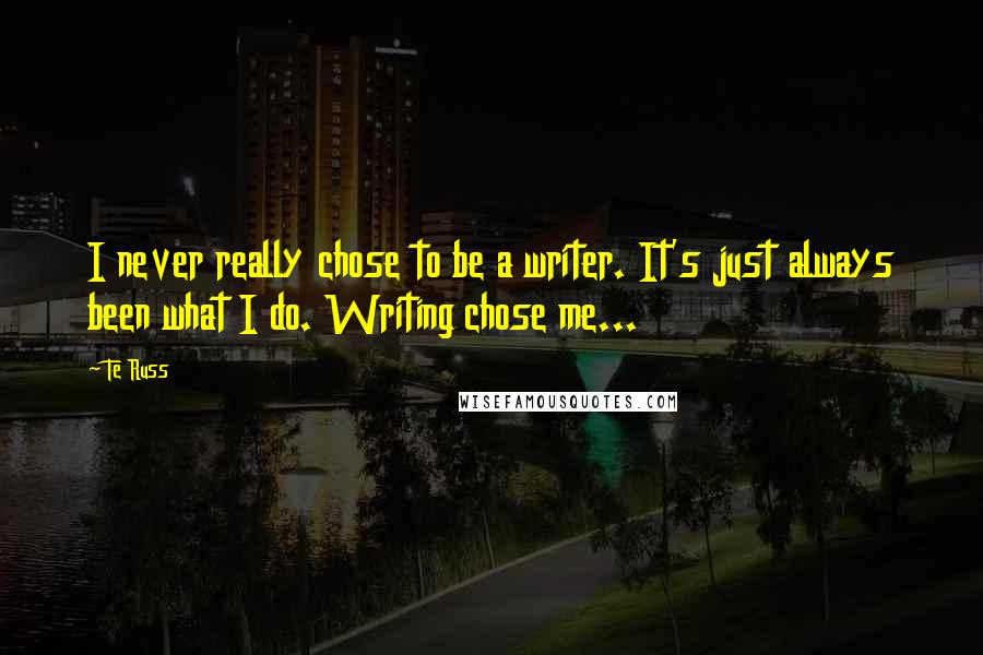 Te Russ Quotes: I never really chose to be a writer. It's just always been what I do. Writing chose me...