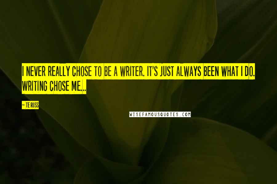 Te Russ Quotes: I never really chose to be a writer. It's just always been what I do. Writing chose me...