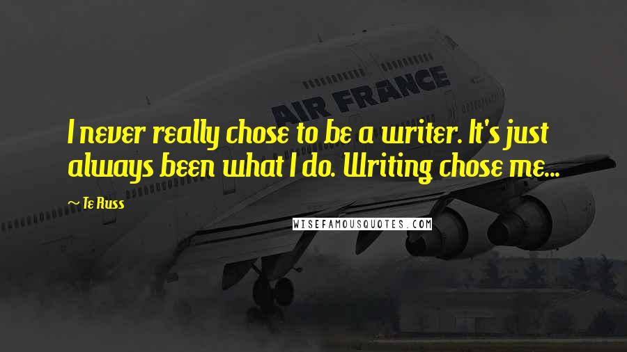 Te Russ Quotes: I never really chose to be a writer. It's just always been what I do. Writing chose me...