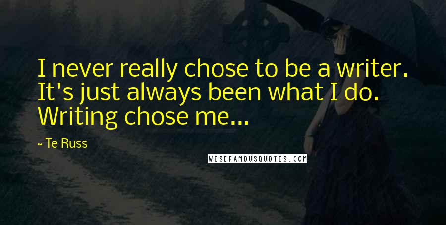 Te Russ Quotes: I never really chose to be a writer. It's just always been what I do. Writing chose me...