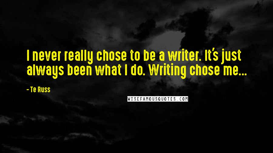 Te Russ Quotes: I never really chose to be a writer. It's just always been what I do. Writing chose me...