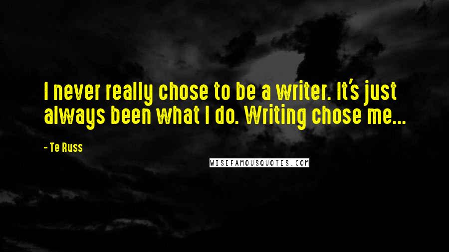 Te Russ Quotes: I never really chose to be a writer. It's just always been what I do. Writing chose me...