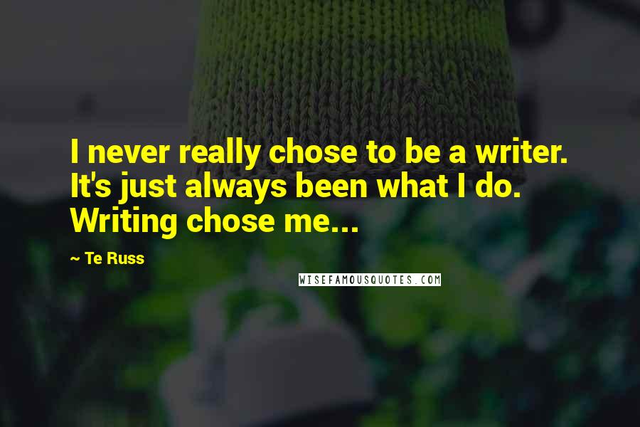 Te Russ Quotes: I never really chose to be a writer. It's just always been what I do. Writing chose me...