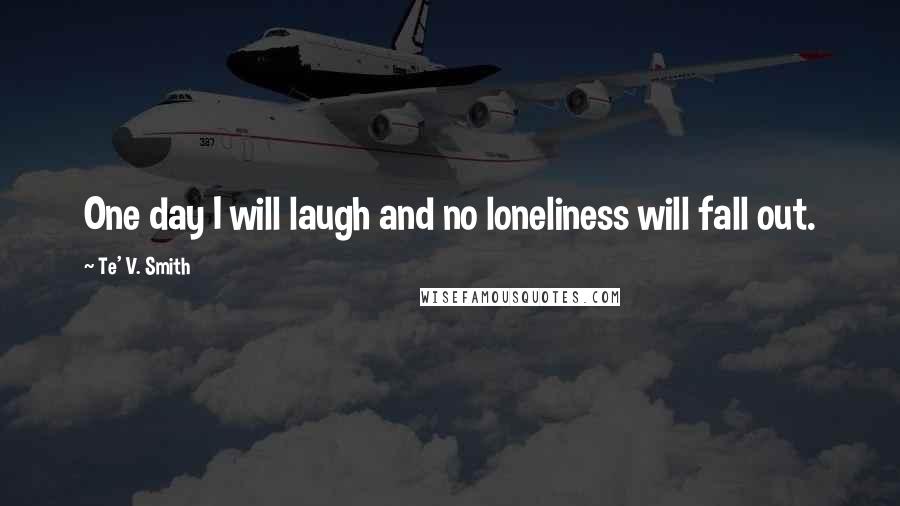 Te' V. Smith Quotes: One day I will laugh and no loneliness will fall out.