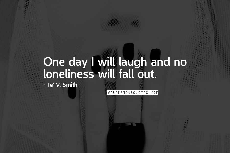 Te' V. Smith Quotes: One day I will laugh and no loneliness will fall out.