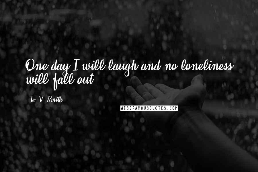 Te' V. Smith Quotes: One day I will laugh and no loneliness will fall out.