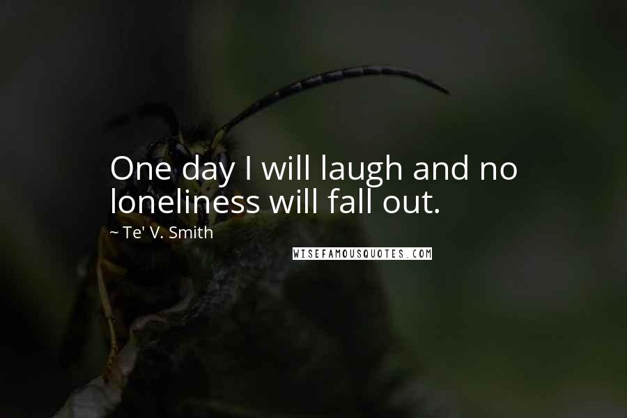 Te' V. Smith Quotes: One day I will laugh and no loneliness will fall out.
