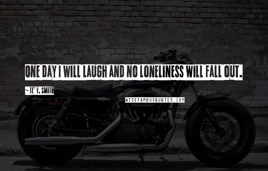 Te' V. Smith Quotes: One day I will laugh and no loneliness will fall out.