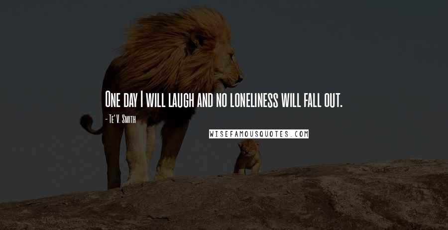 Te' V. Smith Quotes: One day I will laugh and no loneliness will fall out.