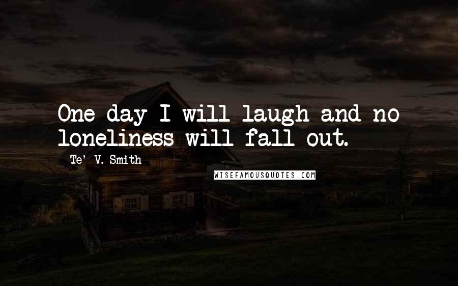 Te' V. Smith Quotes: One day I will laugh and no loneliness will fall out.