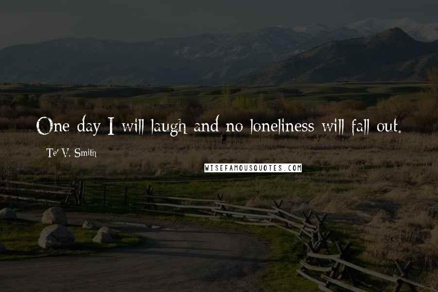 Te' V. Smith Quotes: One day I will laugh and no loneliness will fall out.