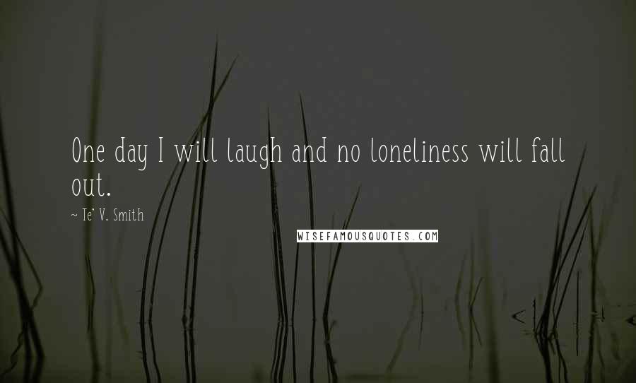 Te' V. Smith Quotes: One day I will laugh and no loneliness will fall out.