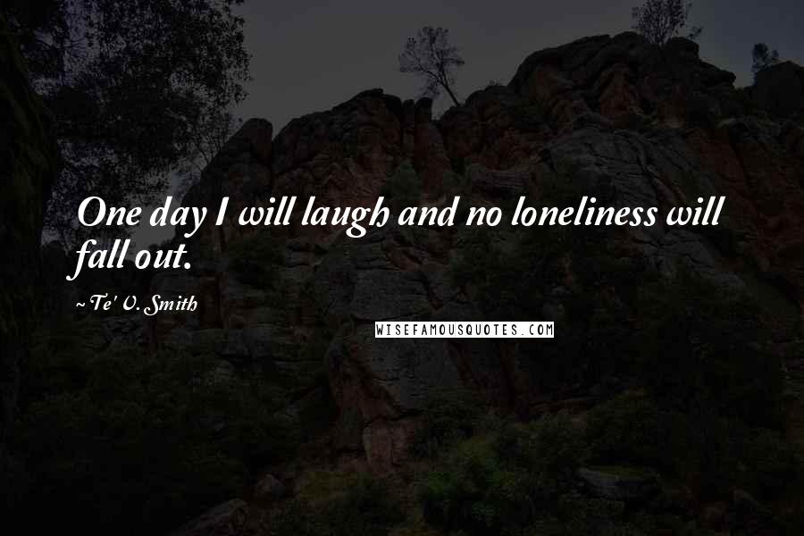 Te' V. Smith Quotes: One day I will laugh and no loneliness will fall out.