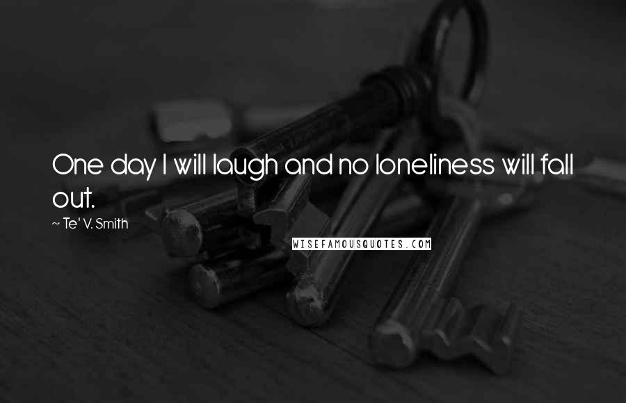 Te' V. Smith Quotes: One day I will laugh and no loneliness will fall out.