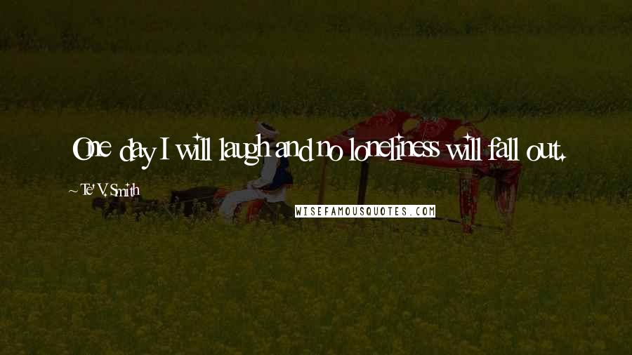 Te' V. Smith Quotes: One day I will laugh and no loneliness will fall out.