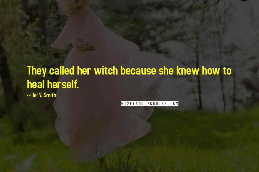 Te' V. Smith Quotes: They called her witch because she knew how to heal herself.