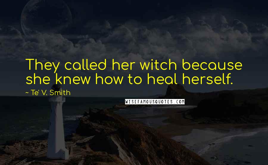 Te' V. Smith Quotes: They called her witch because she knew how to heal herself.