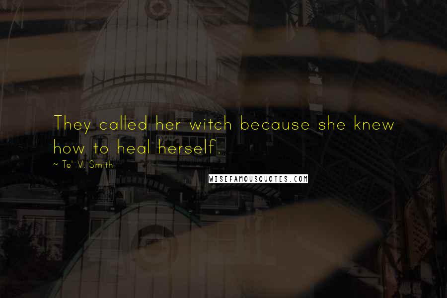 Te' V. Smith Quotes: They called her witch because she knew how to heal herself.