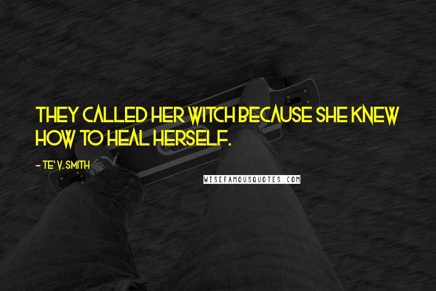 Te' V. Smith Quotes: They called her witch because she knew how to heal herself.