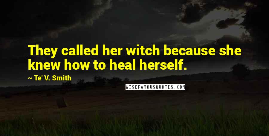 Te' V. Smith Quotes: They called her witch because she knew how to heal herself.