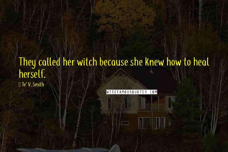 Te' V. Smith Quotes: They called her witch because she knew how to heal herself.