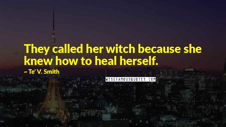 Te' V. Smith Quotes: They called her witch because she knew how to heal herself.