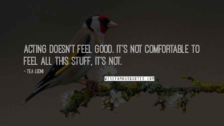 Tea Leoni Quotes: Acting doesn't feel good. It's not comfortable to feel all this stuff, it's not.