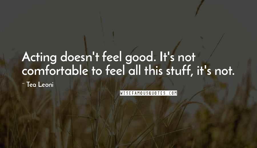 Tea Leoni Quotes: Acting doesn't feel good. It's not comfortable to feel all this stuff, it's not.