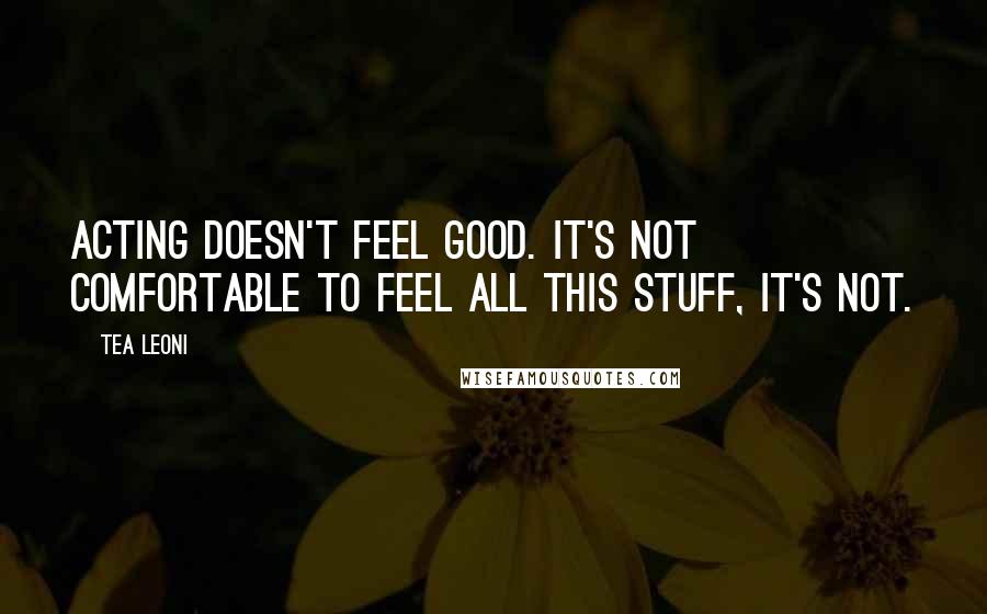 Tea Leoni Quotes: Acting doesn't feel good. It's not comfortable to feel all this stuff, it's not.