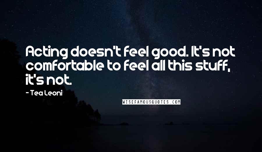 Tea Leoni Quotes: Acting doesn't feel good. It's not comfortable to feel all this stuff, it's not.