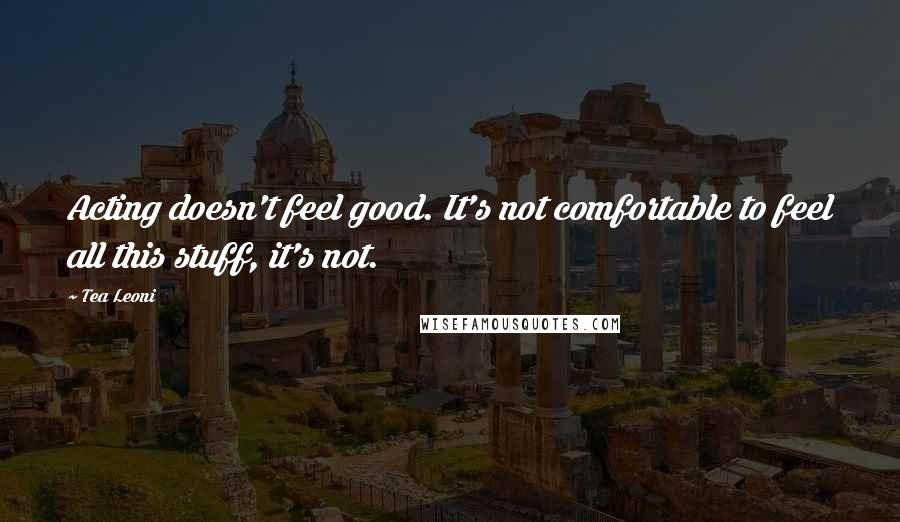 Tea Leoni Quotes: Acting doesn't feel good. It's not comfortable to feel all this stuff, it's not.