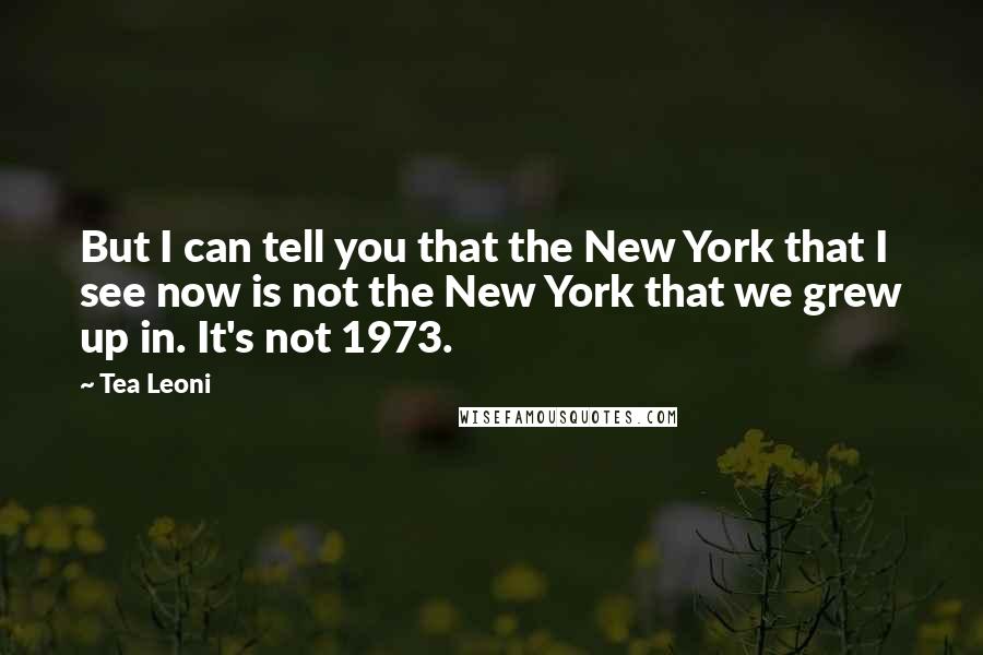 Tea Leoni Quotes: But I can tell you that the New York that I see now is not the New York that we grew up in. It's not 1973.