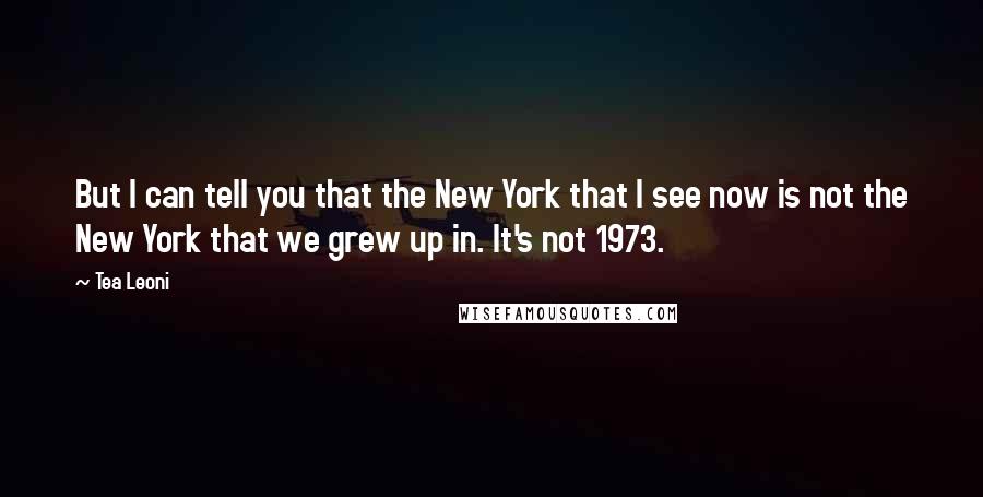 Tea Leoni Quotes: But I can tell you that the New York that I see now is not the New York that we grew up in. It's not 1973.