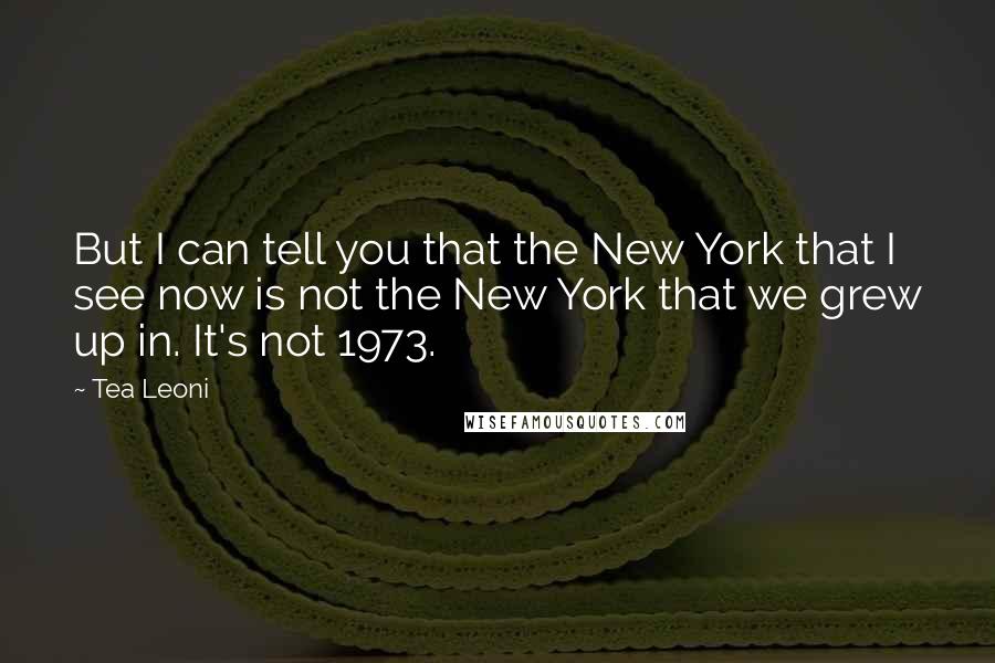 Tea Leoni Quotes: But I can tell you that the New York that I see now is not the New York that we grew up in. It's not 1973.