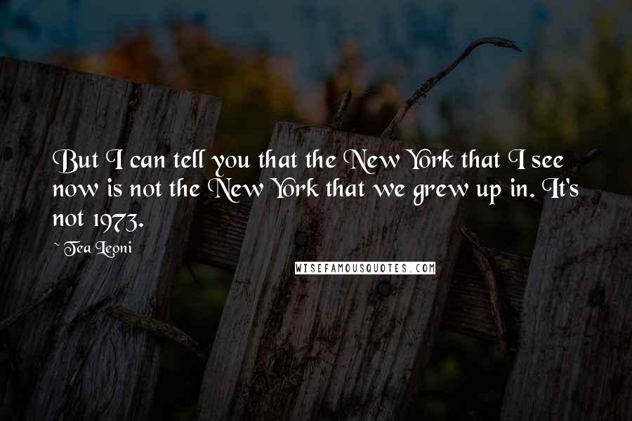 Tea Leoni Quotes: But I can tell you that the New York that I see now is not the New York that we grew up in. It's not 1973.