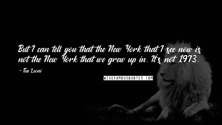 Tea Leoni Quotes: But I can tell you that the New York that I see now is not the New York that we grew up in. It's not 1973.