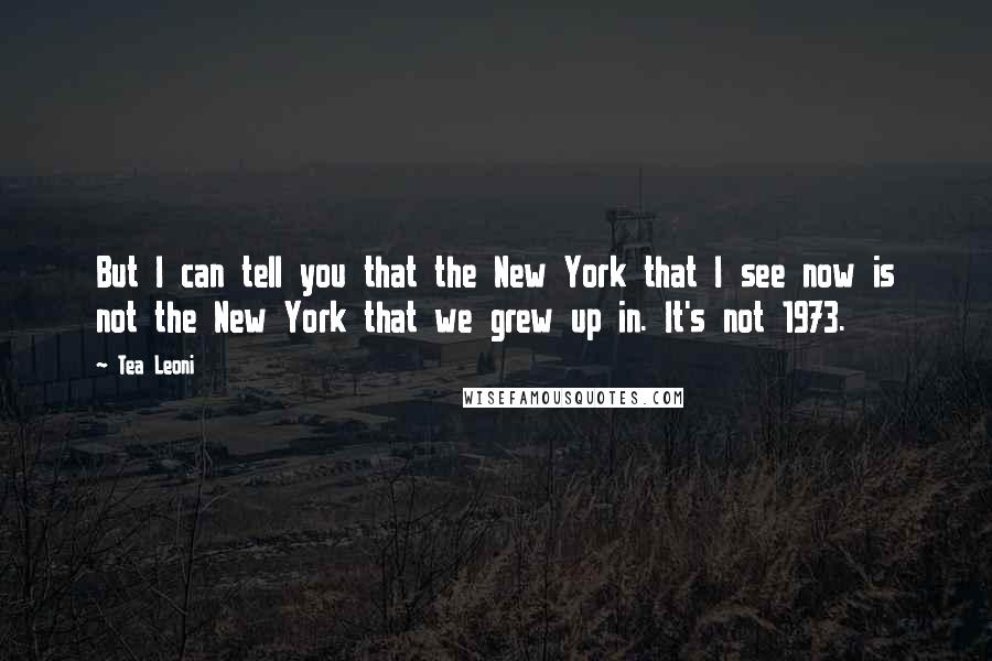 Tea Leoni Quotes: But I can tell you that the New York that I see now is not the New York that we grew up in. It's not 1973.