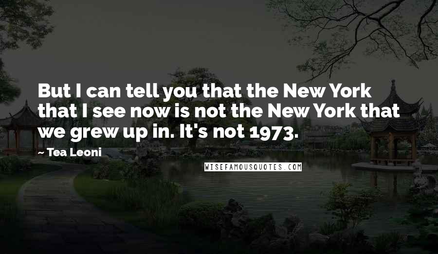 Tea Leoni Quotes: But I can tell you that the New York that I see now is not the New York that we grew up in. It's not 1973.