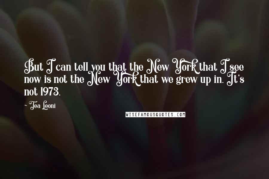 Tea Leoni Quotes: But I can tell you that the New York that I see now is not the New York that we grew up in. It's not 1973.